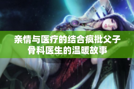亲情与医疗的结合疯批父子骨科医生的温暖故事