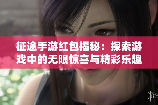 征途手游红包揭秘：探索游戏中的无限惊喜与精彩乐趣