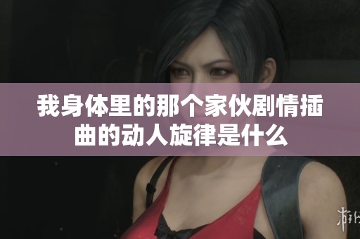 我身体里的那个家伙剧情插曲的动人旋律是什么