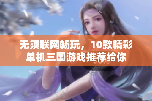 无须联网畅玩，10款精彩单机三国游戏推荐给你
