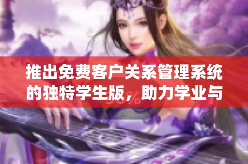 推出免费客户关系管理系统的独特学生版，助力学业与职业发展