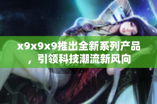x9x9x9推出全新系列产品，引领科技潮流新风向