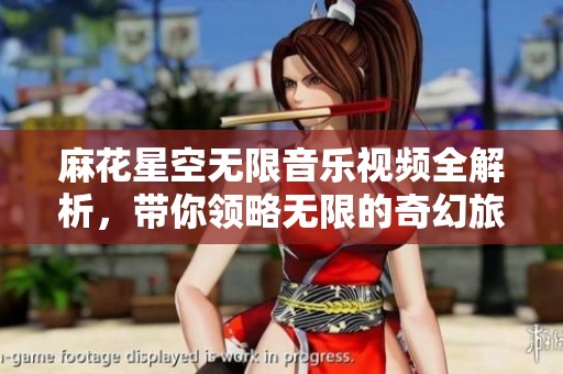 麻花星空无限音乐视频全解析，带你领略无限的奇幻旅程
