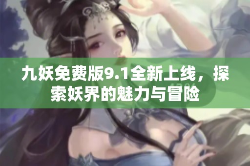 九妖免费版9.1全新上线，探索妖界的魅力与冒险
