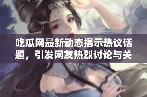 吃瓜网最新动态揭示热议话题，引发网友热烈讨论与关注