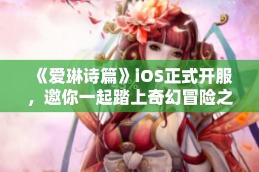 《爱琳诗篇》iOS正式开服，邀你一起踏上奇幻冒险之旅