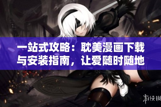 一站式攻略：耽美漫画下载与安装指南，让爱随时随地享受