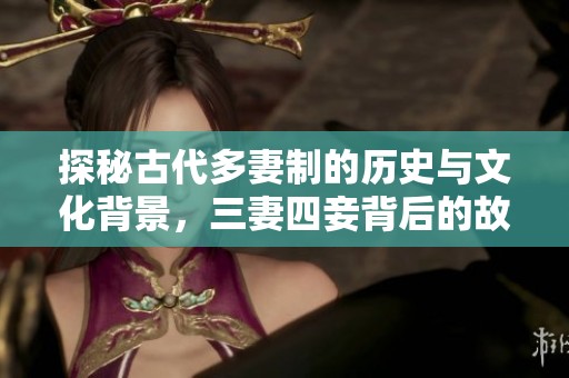 探秘古代多妻制的历史与文化背景，三妻四妾背后的故事