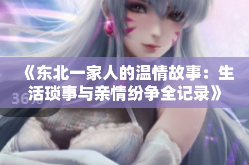 《东北一家人的温情故事：生活琐事与亲情纷争全记录》