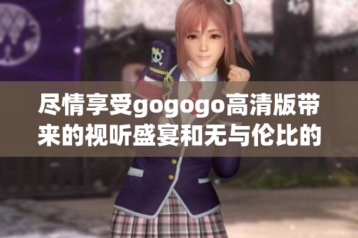 尽情享受gogogo高清版带来的视听盛宴和无与伦比的观影体验