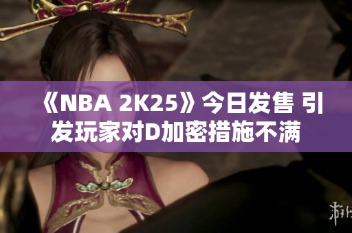 《NBA 2K25》今日发售 引发玩家对D加密措施不满