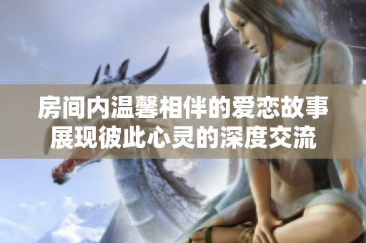 房间内温馨相伴的爱恋故事展现彼此心灵的深度交流