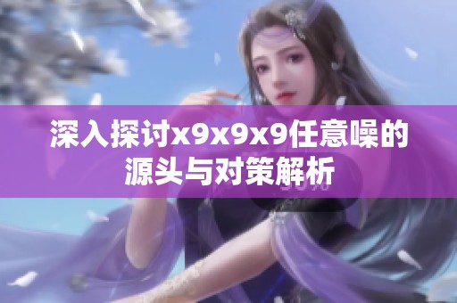 深入探讨x9x9x9任意噪的源头与对策解析