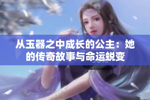 从玉器之中成长的公主：她的传奇故事与命运蜕变