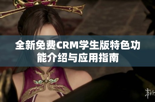 全新免费CRM学生版特色功能介绍与应用指南