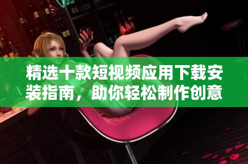 精选十款短视频应用下载安装指南，助你轻松制作创意短片