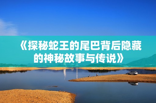 《探秘蛇王的尾巴背后隐藏的神秘故事与传说》