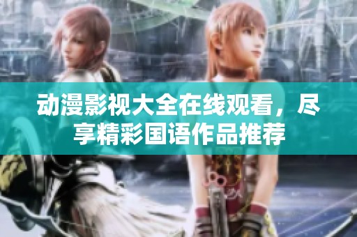 动漫影视大全在线观看，尽享精彩国语作品推荐
