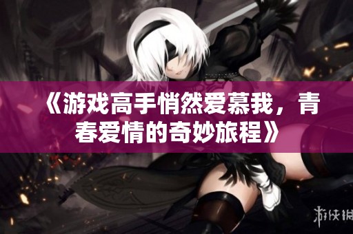 《游戏高手悄然爱慕我，青春爱情的奇妙旅程》