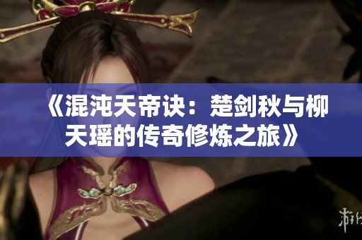 《混沌天帝诀：楚剑秋与柳天瑶的传奇修炼之旅》