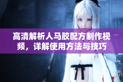 高清解析人马胶配方制作视频，详解使用方法与技巧