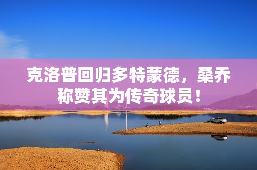 克洛普回归多特蒙德，桑乔称赞其为传奇球员！
