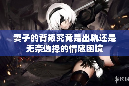 妻子的背叛究竟是出轨还是无奈选择的情感困境