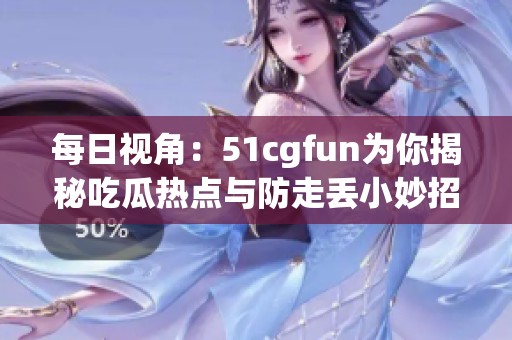 每日视角：51cgfun为你揭秘吃瓜热点与防走丢小妙招