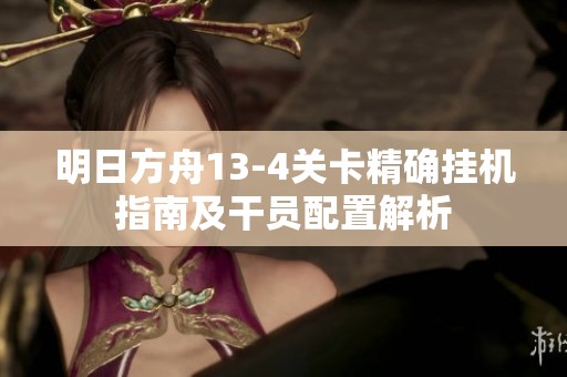明日方舟13-4关卡精确挂机指南及干员配置解析