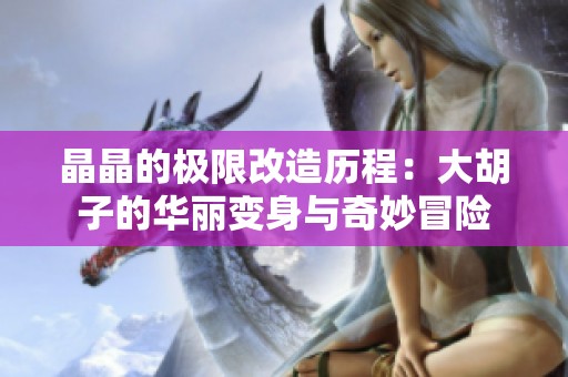 晶晶的极限改造历程：大胡子的华丽变身与奇妙冒险