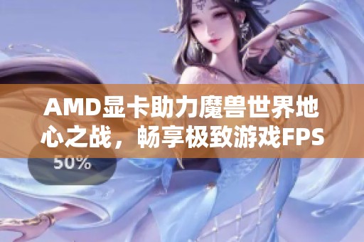 AMD显卡助力魔兽世界地心之战，畅享极致游戏FPS体验