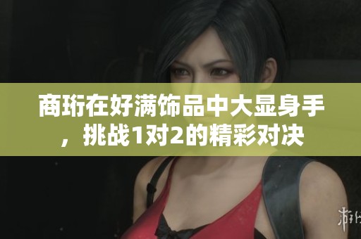 商珩在好满饰品中大显身手，挑战1对2的精彩对决