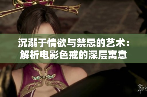 沉溺于情欲与禁忌的艺术：解析电影色戒的深层寓意