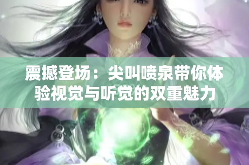 震撼登场：尖叫喷泉带你体验视觉与听觉的双重魅力
