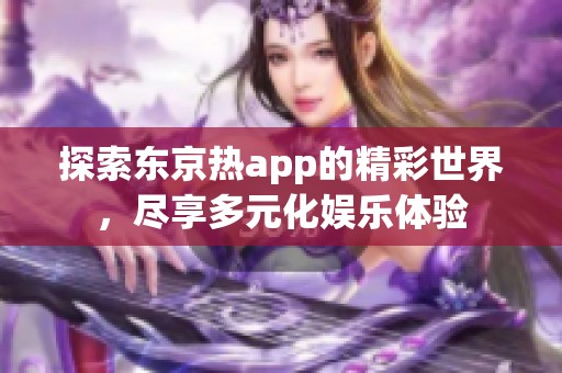 探索东京热app的精彩世界，尽享多元化娱乐体验