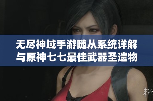 无尽神域手游随从系统详解与原神七七最佳武器圣遗物搭配推荐