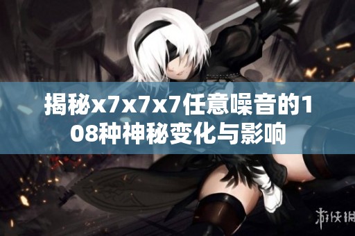 揭秘x7x7x7任意噪音的108种神秘变化与影响