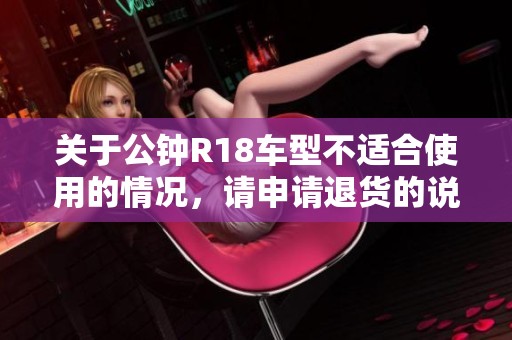 关于公钟R18车型不适合使用的情况，请申请退货的说明