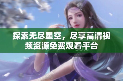 探索无尽星空，尽享高清视频资源免费观看平台