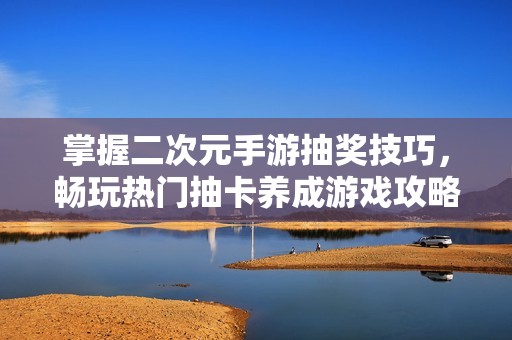 掌握二次元手游抽奖技巧，畅玩热门抽卡养成游戏攻略