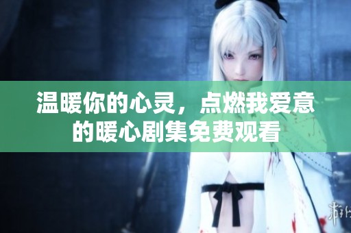 温暖你的心灵，点燃我爱意的暖心剧集免费观看