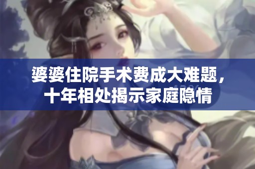 婆婆住院手术费成大难题，十年相处揭示家庭隐情