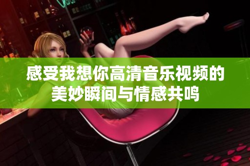感受我想你高清音乐视频的美妙瞬间与情感共鸣