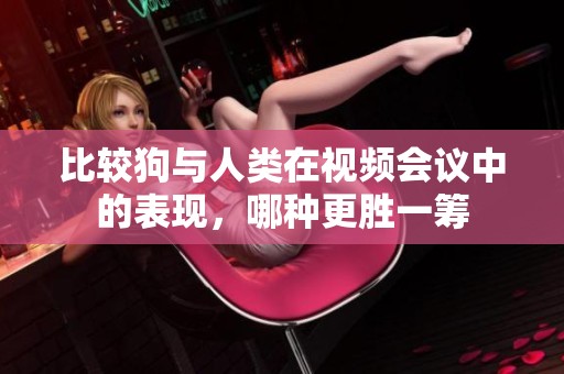 比较狗与人类在视频会议中的表现，哪种更胜一筹