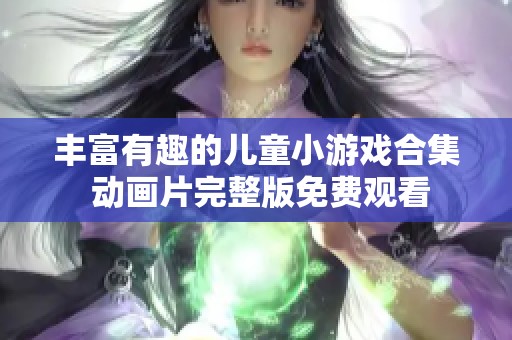 丰富有趣的儿童小游戏合集 动画片完整版免费观看