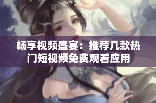 畅享视频盛宴：推荐几款热门短视频免费观看应用
