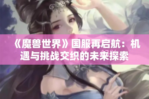 《魔兽世界》国服再启航：机遇与挑战交织的未来探索