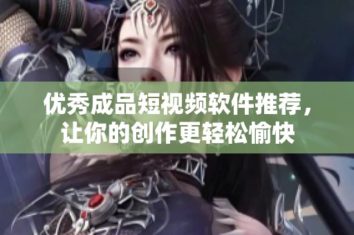 优秀成品短视频软件推荐，让你的创作更轻松愉快