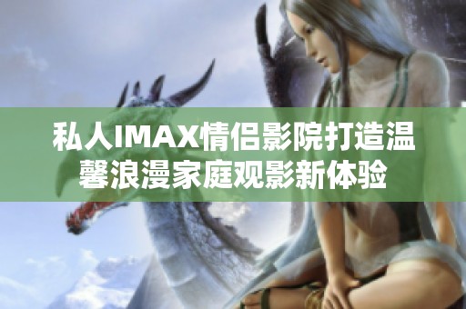私人IMAX情侣影院打造温馨浪漫家庭观影新体验