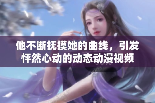 他不断抚摸她的曲线，引发怦然心动的动态动漫视频